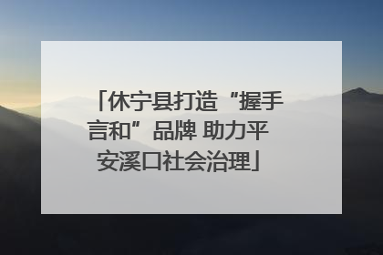 休宁县打造“握手言和”品牌 助力平安溪口社会治理